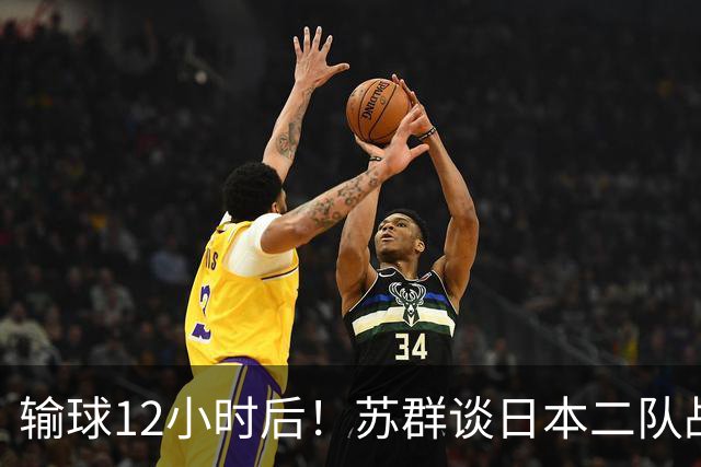 输球12小时后！苏群谈日本二队战略，中国男篮真正的差距藏不住了